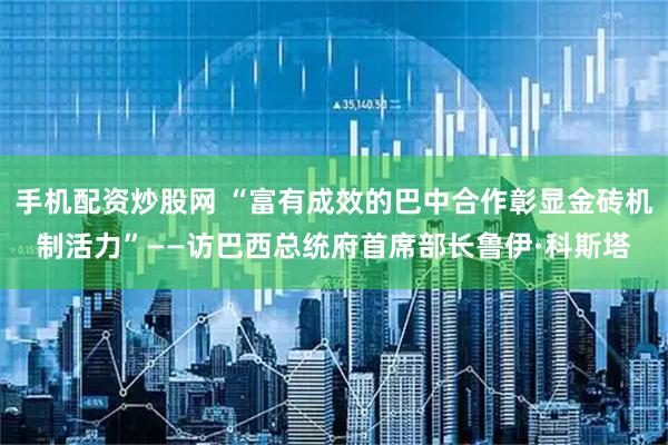手机配资炒股网 “富有成效的巴中合作彰显金砖机制活力”——访巴西总统府首席部长鲁伊·科斯塔