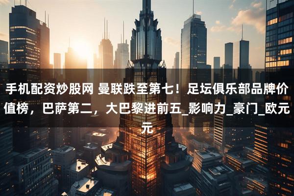 手机配资炒股网 曼联跌至第七！足坛俱乐部品牌价值榜，巴萨第二，大巴黎进前五_影响力_豪门_欧元