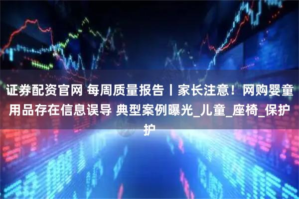 证券配资官网 每周质量报告丨家长注意！网购婴童用品存在信息误导 典型案例曝光_儿童_座椅_保护