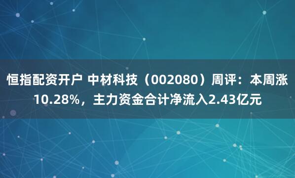 恒指配资开户 中材科技（002080）周评：本周涨10.28%，主力资金合计净流入2.43亿元