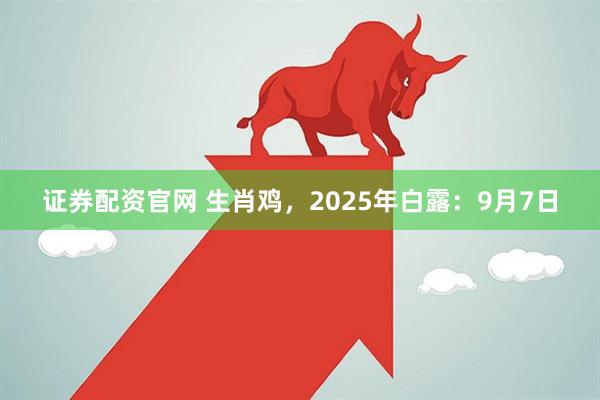 证券配资官网 生肖鸡，2025年白露：9月7日