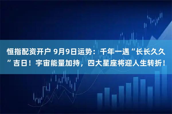 恒指配资开户 9月9日运势：千年一遇“长长久久”吉日！宇宙能量加持，四大星座将迎人生转折！