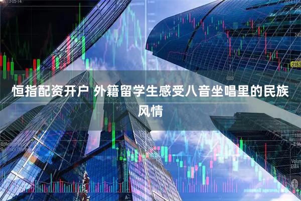 恒指配资开户 外籍留学生感受八音坐唱里的民族风情