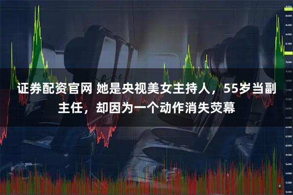 证券配资官网 她是央视美女主持人，55岁当副主任，却因为一个动作消失荧幕
