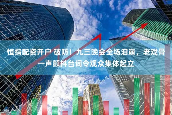 恒指配资开户 破防！九三晚会全场泪崩，老戏骨一声颤抖台词令观众集体起立