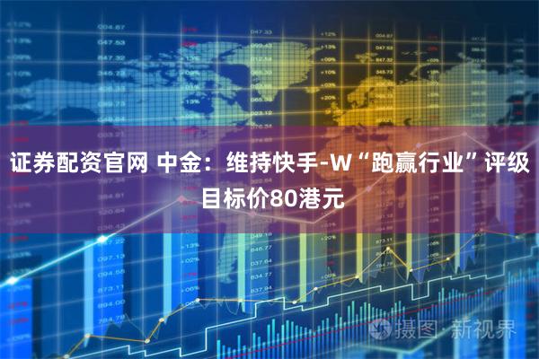 证券配资官网 中金：维持快手-W“跑赢行业”评级 目标价80港元