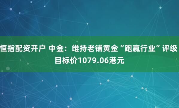 恒指配资开户 中金：维持老铺黄金“跑赢行业”评级 目标价1079.06港元