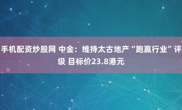 手机配资炒股网 中金：维持太古地产“跑赢行业”评级 目标价23.8港元