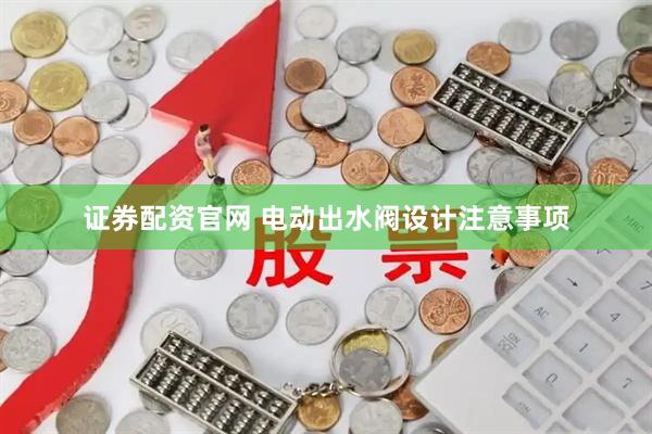 证券配资官网 电动出水阀设计注意事项