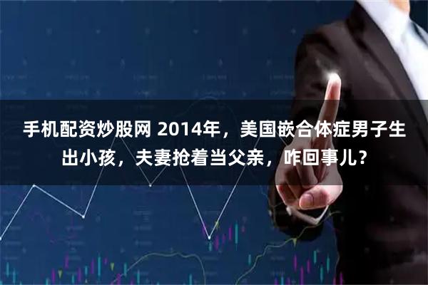 手机配资炒股网 2014年，美国嵌合体症男子生出小孩，夫妻抢着当父亲，咋回事儿？