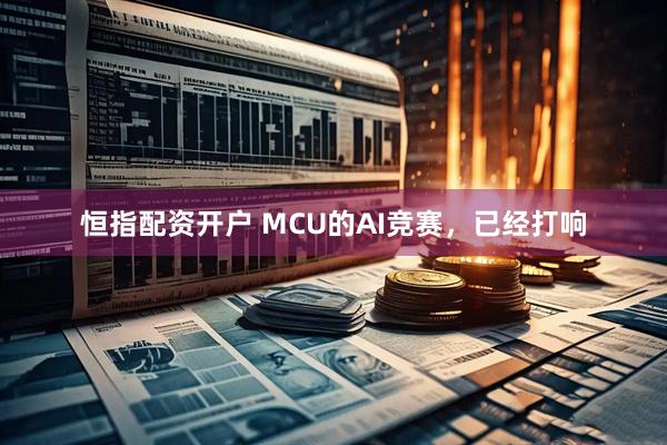 恒指配资开户 MCU的AI竞赛，已经打响