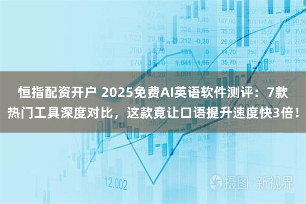恒指配资开户 2025免费AI英语软件测评:7款热门工具深度对比,这款竟让口语提升速度快3倍!