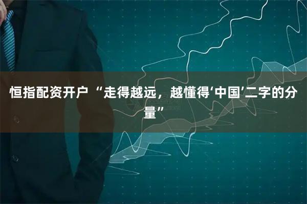 恒指配资开户 “走得越远,越懂得‘中国’二字的分量”