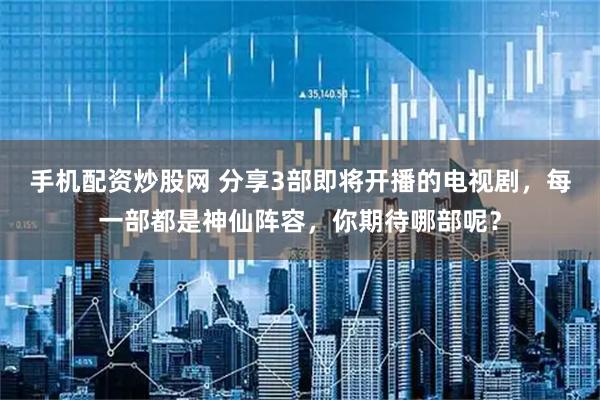 手机配资炒股网 分享3部即将开播的电视剧，每一部都是神仙阵容，你期待哪部呢？