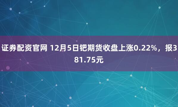 证券配资官网 12月5日钯期货收盘上涨0.22%，报381.75元