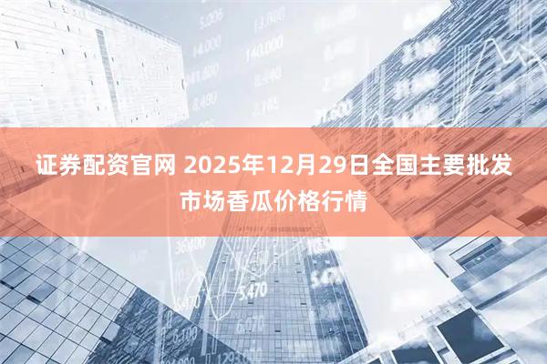 证券配资官网 2025年12月29日全国主要批发市场香瓜价格行情