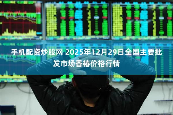 手机配资炒股网 2025年12月29日全国主要批发市场香椿价格行情