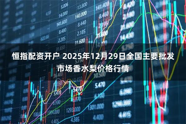 恒指配资开户 2025年12月29日全国主要批发市场香水梨价格行情