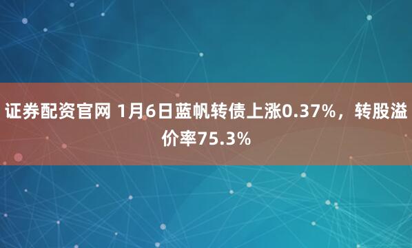 证券配资官网 1月6日蓝帆转债上涨0.37%，转股溢价率75.3%