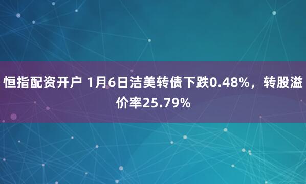 恒指配资开户 1月6日洁美转债下跌0.48%，转股溢价率25.79%