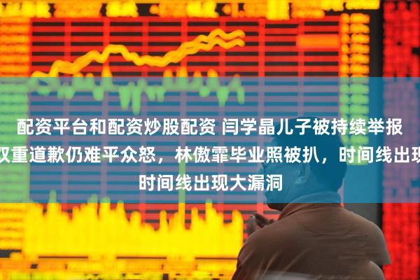 配资平台和配资炒股配资 闫学晶儿子被持续举报！母子双重道歉仍难平众怒，林傲霏毕业照被扒，时间线出现大漏洞