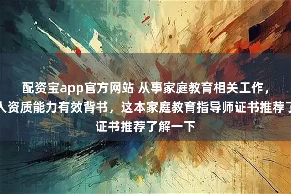 配资宝app官方网站 从事家庭教育相关工作，作为个人资质能力有效背书，这本家庭教育指导师证书推荐了解一下
