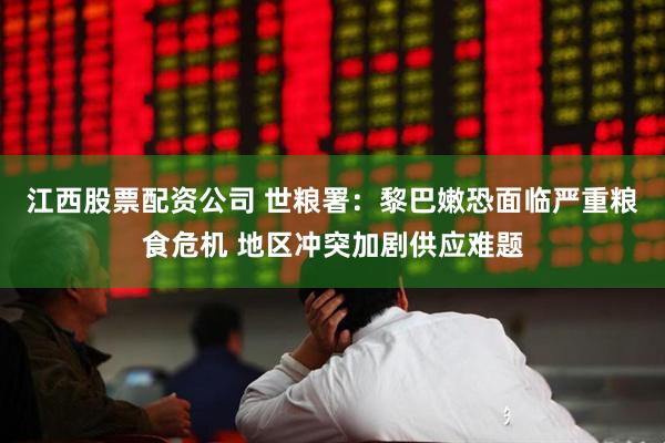 江西股票配资公司 世粮署：黎巴嫩恐面临严重粮食危机 地区冲突加剧供应难题