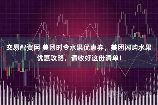 交易配资网 美团时令水果优惠券，美团闪购水果优惠攻略，请收好这份清单！