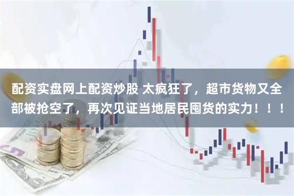配资实盘网上配资炒股 太疯狂了，超市货物又全部被抢空了，再次见证当地居民囤货的实力！！！
