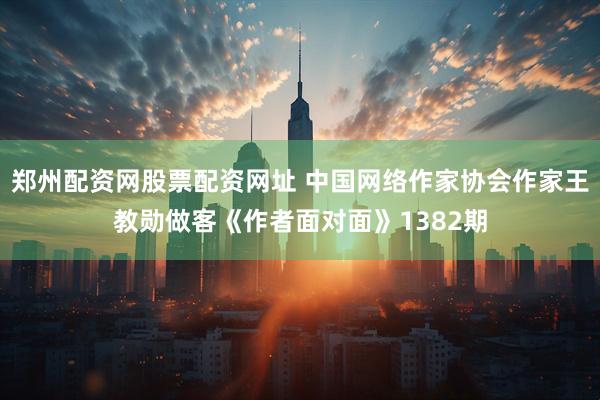 郑州配资网股票配资网址 中国网络作家协会作家王教勋做客《作者面对面》1382期