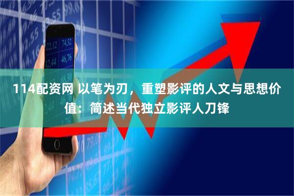 114配资网 以笔为刃，重塑影评的人文与思想价值：简述当代独立影评人刀锋