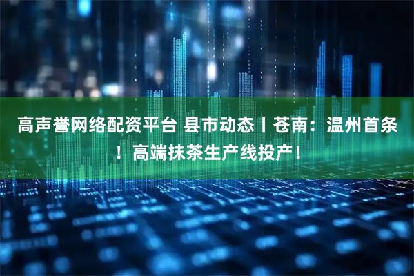 高声誉网络配资平台 县市动态丨苍南：温州首条！高端抹茶生产线投产！