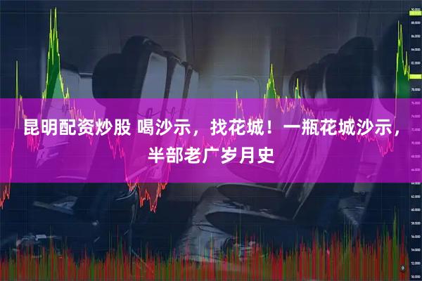 昆明配资炒股 喝沙示，找花城！一瓶花城沙示，半部老广岁月史