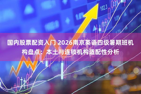 国内股票配资入门 2026南京英语四级暑期班机构盘点：本土与连锁机构适配性分析