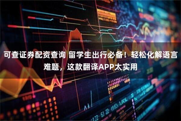 可查证券配资查询 留学生出行必备！轻松化解语言难题，这款翻译APP太实用