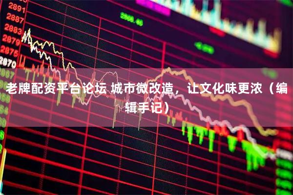 老牌配资平台论坛 城市微改造，让文化味更浓（编辑手记）