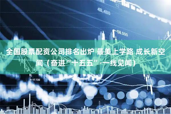 全国股票配资公司排名出炉 最美上学路 成长新空间（奋进“十五五”·一线见闻）