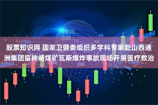 股票知识网 国家卫健委组织多学科专家赴山西通洲集团留神峪煤矿瓦斯爆炸事故现场开展医疗救治