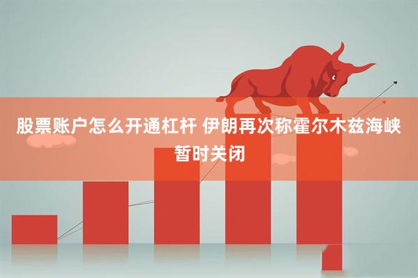 股票账户怎么开通杠杆 伊朗再次称霍尔木兹海峡暂时关闭